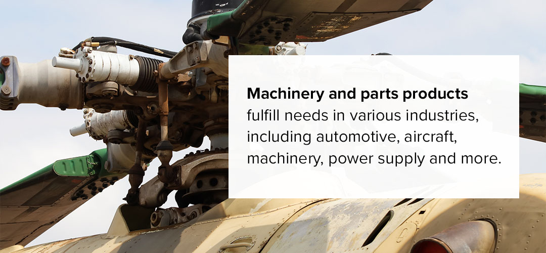 Machinery and parts products fulfill needs in various industries, including automotive, aircraft, machinery, power supply and more